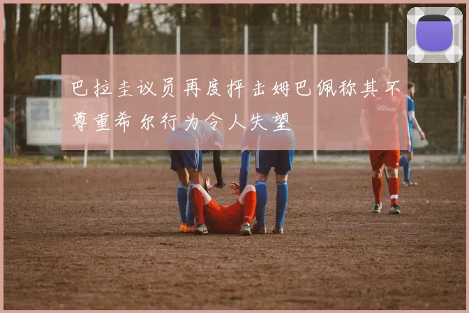 巴拉圭议员再度抨击姆巴佩称其不尊重希尔行为令人失望