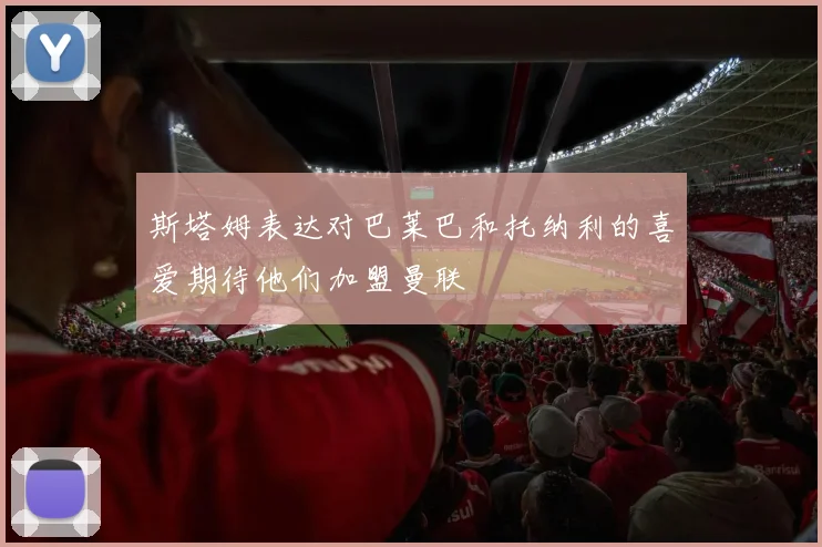 斯塔姆表达对巴莱巴和托纳利的喜爱期待他们加盟曼联