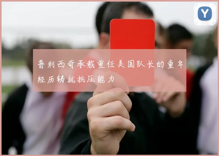 普利西奇承载重任美国队长的童年经历铸就抗压能力