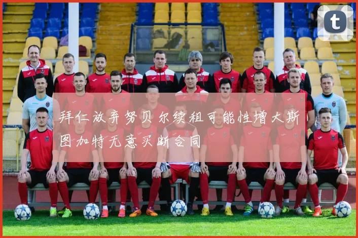 拜仁放弃努贝尔续租可能性增大斯图加特无意买断合同
