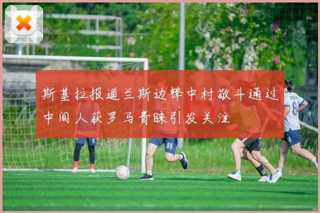 斯基拉报道兰斯边锋中村敬斗通过中间人获罗马青睐引发关注