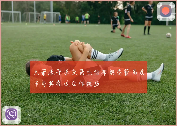 火箭未寻求交易杰伦布朗尽管乌度卡与其有过合作经历
