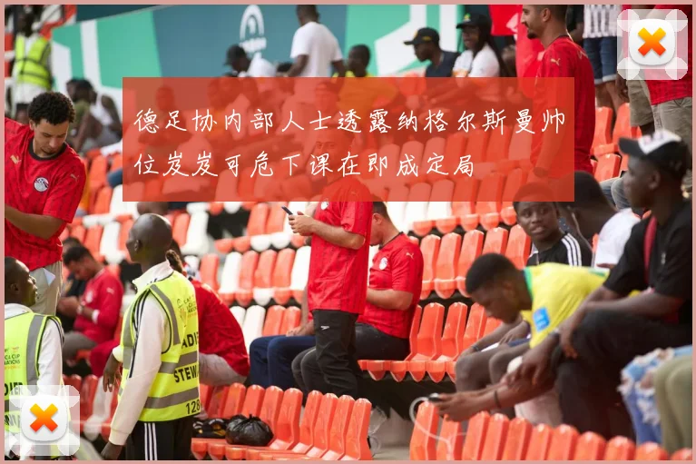 德足协内部人士透露纳格尔斯曼帅位岌岌可危下课在即成定局