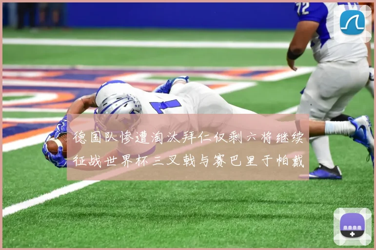 德国队惨遭淘汰拜仁仅剩六将继续征战世界杯三叉戟与赛巴里于帕戴维斯携手出战