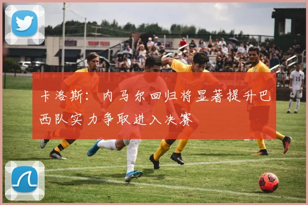 卡洛斯：内马尔回归将显著提升巴西队实力争取进入决赛