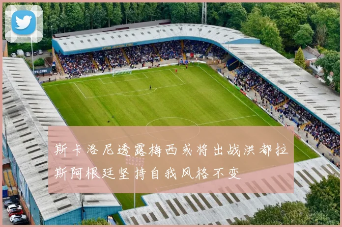 斯卡洛尼透露梅西或将出战洪都拉斯阿根廷坚持自我风格不变