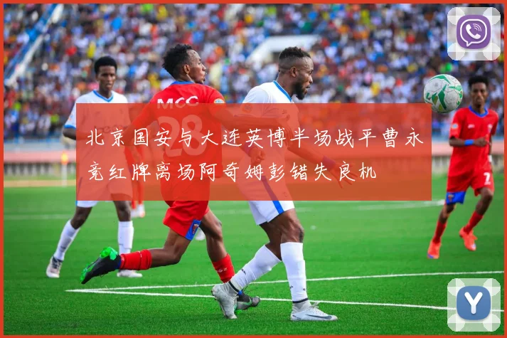 北京国安与大连英博半场战平曹永竞红牌离场阿奇姆彭错失良机