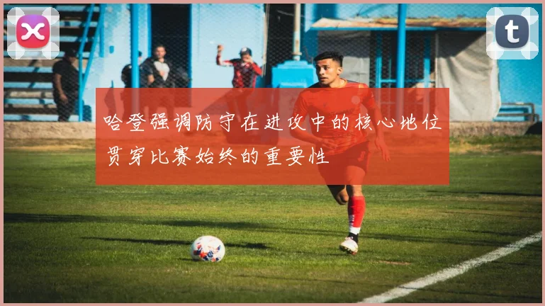 哈登强调防守在进攻中的核心地位贯穿比赛始终的重要性