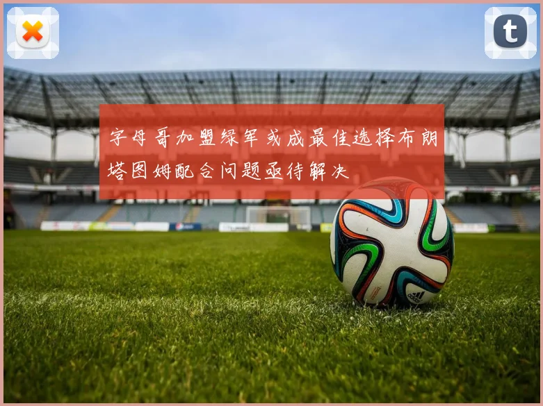 字母哥加盟绿军或成最佳选择布朗塔图姆配合问题亟待解决