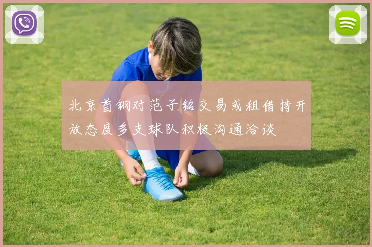 北京首钢对范子铭交易或租借持开放态度多支球队积极沟通洽谈